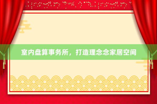 室内盘算事务所，打造理念念家居空间