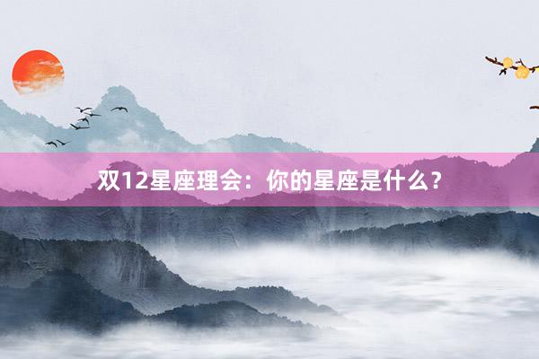 双12星座理会：你的星座是什么？