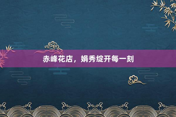 赤峰花店，娟秀绽开每一刻